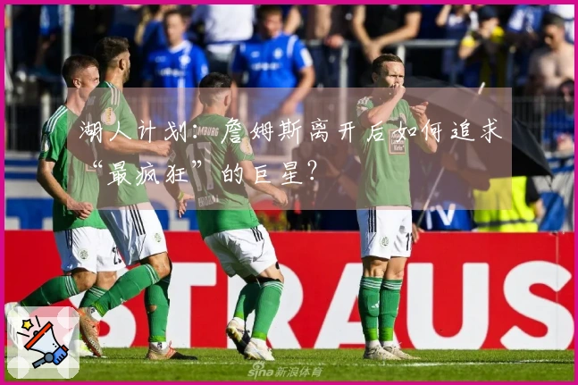 湖人计划：詹姆斯离开后如何追求“最疯狂”的巨星？