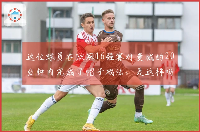 这位球员在欧冠16强赛对曼城的20分钟内完成了帽子戏法，是这样吗？