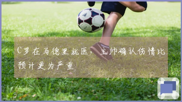 C罗在马德里就医，主帅确认伤情比预计更为严重