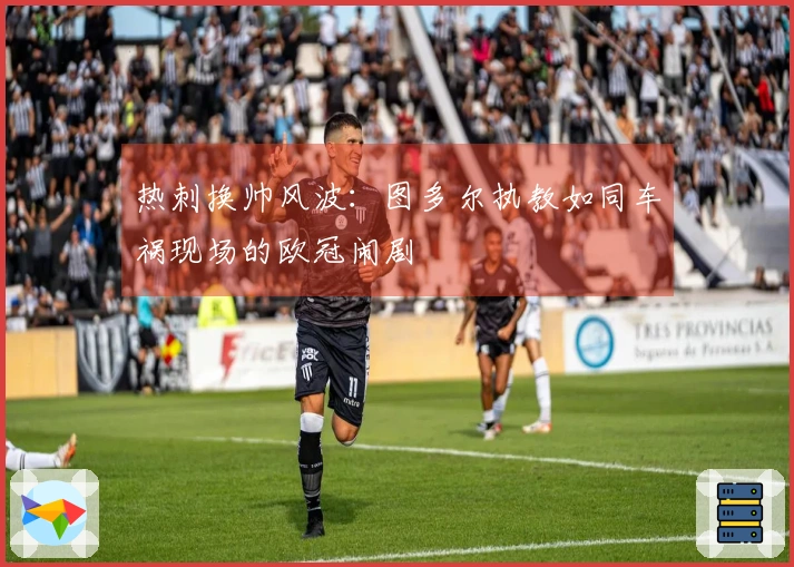 热刺换帅风波：图多尔执教如同车祸现场的欧冠闹剧