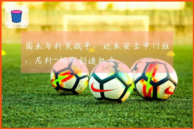 国米与科莫战平，达米安击中门柱，尼科-帕斯创造机会