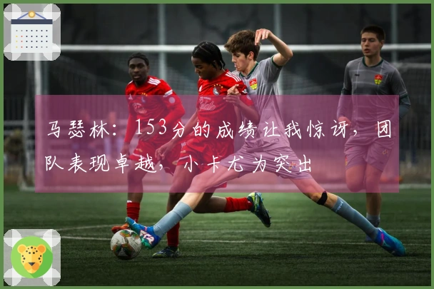 马瑟林：153分的成绩让我惊讶，团队表现卓越，小卡尤为突出