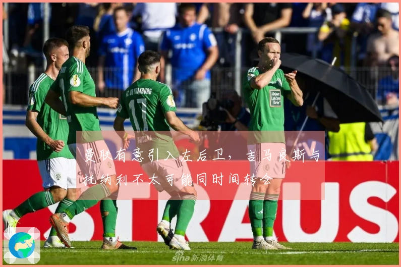 曼联有意引入左后卫，吉马良斯与托纳利不太可能同时间转会