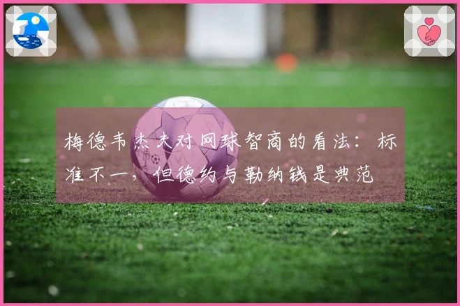 梅德韦杰夫对网球智商的看法：标准不一，但德约与勒纳钱是典范