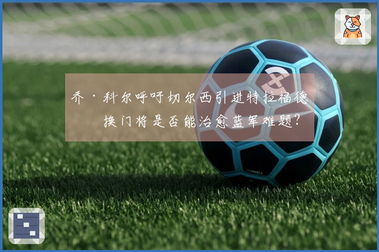 乔·科尔呼吁切尔西引进特拉福德，换门将是否能治愈蓝军难题？