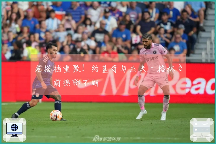 老搭档重聚！约基奇与杰夫·格林赛前热聊不断