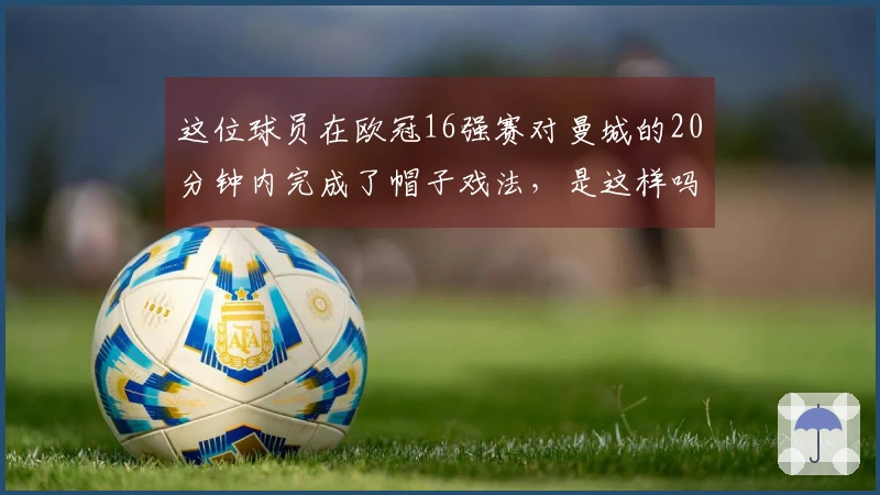 这位球员在欧冠16强赛对曼城的20分钟内完成了帽子戏法,是这样吗?