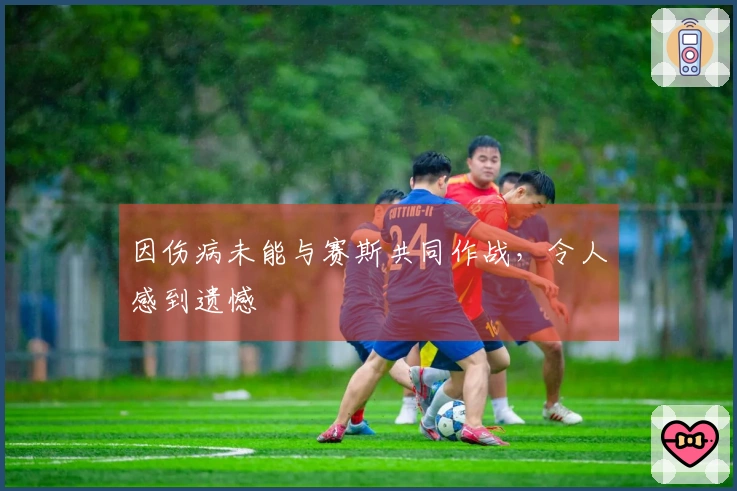 因伤病未能与赛斯共同作战，令人感到遗憾