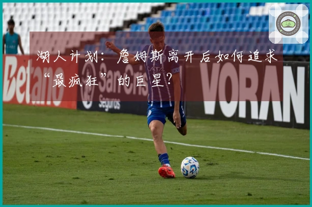 湖人计划：詹姆斯离开后如何追求“最疯狂”的巨星？