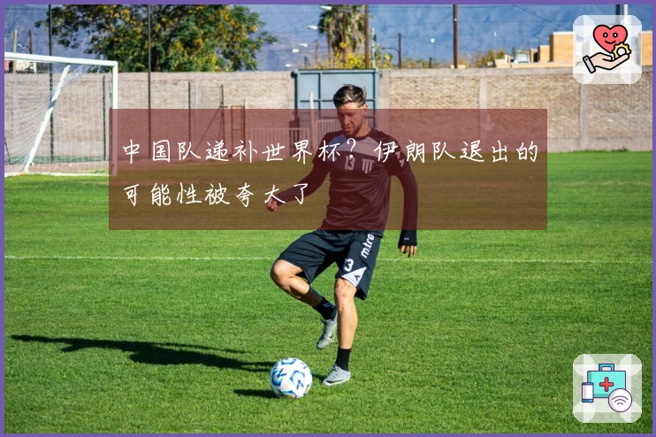 中国队递补世界杯？伊朗队退出的可能性被夸大了