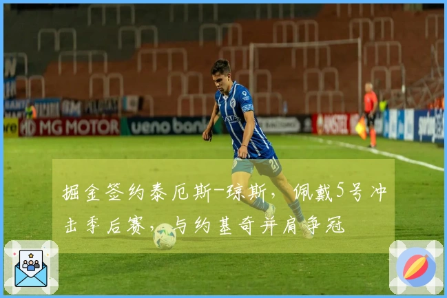 掘金签约泰厄斯-琼斯，佩戴5号冲击季后赛，与约基奇并肩争冠