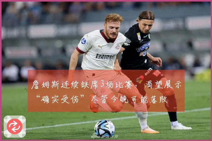 詹姆斯连续缺席3场比赛，渴望展示“确实受伤”尽管今晚可能落败