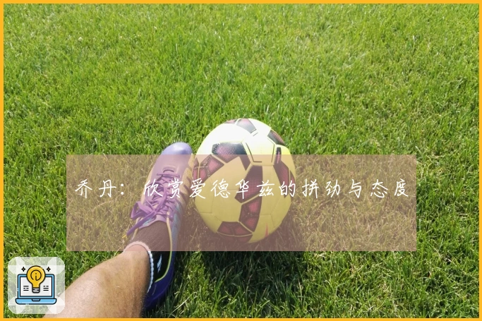 乔丹：欣赏爱德华兹的拼劲与态度