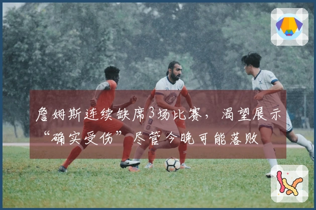 詹姆斯连续缺席3场比赛，渴望展示“确实受伤”尽管今晚可能落败