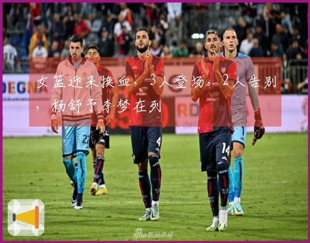 女篮迎来换血，3人登场，2人告别，杨舒予李梦在列