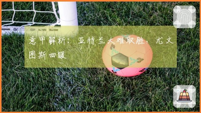 意甲解析：亚特兰大难取胜，尤文图斯回暖