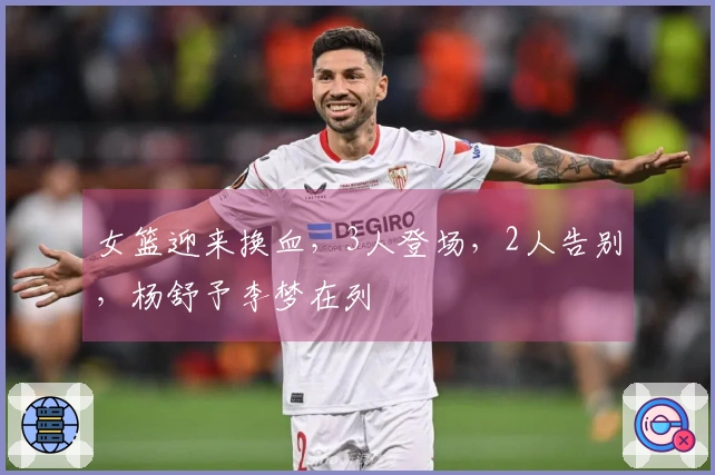 女篮迎来换血，3人登场，2人告别，杨舒予李梦在列