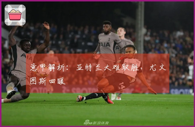 意甲解析：亚特兰大难取胜，尤文图斯回暖