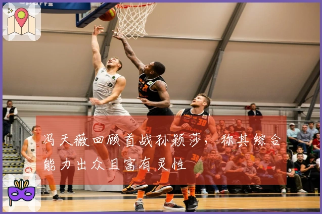 冯天薇回顾首战孙颖莎，称其综合能力出众且富有灵性