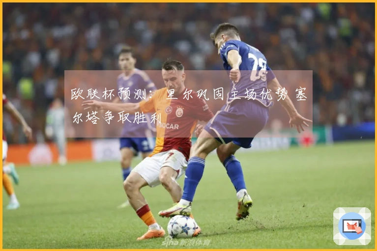 欧联杯预测：里尔巩固主场优势 塞尔塔争取胜利