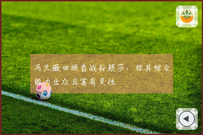 冯天薇回顾首战孙颖莎，称其综合能力出众且富有灵性