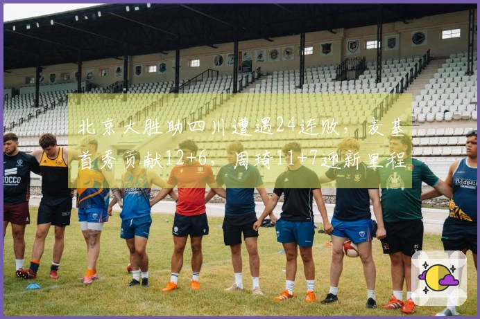 北京大胜助四川遭遇24连败，麦基首秀贡献12+6，周琦11+7迎新里程碑